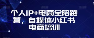 个人IP+电商全陪跑营，自媒体小红书电商培训-无痕资源库