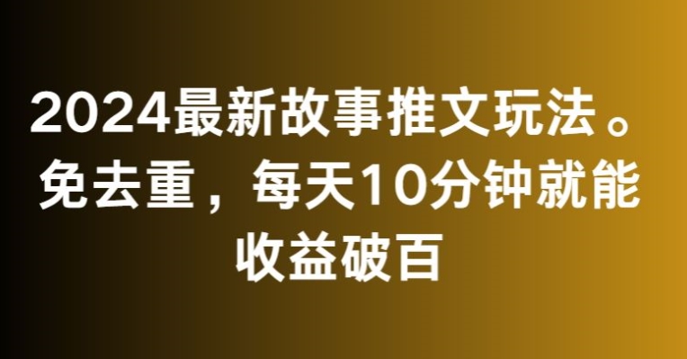 2024最新故事推文玩法，免去重，每天10分钟就能收益破百【揭秘】-无痕资源库