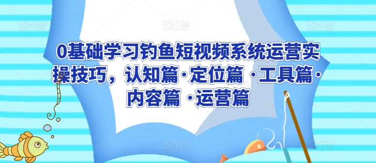 0基础学习钓鱼短视频系统运营实操技巧，认知篇·定位篇 ·工具篇·内容篇 ·运营篇-无痕资源库