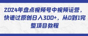 2024年盘点视频号中视频运营，快速过原创日入300+，从0到1完整项目教程-无痕资源库