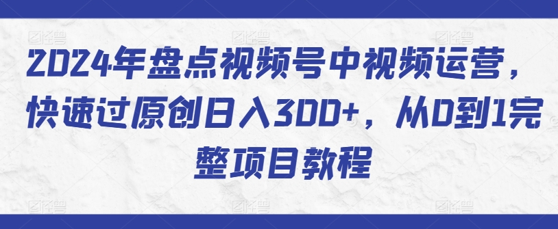 2024年盘点视频号中视频运营，快速过原创日入300+，从0到1完整项目教程-无痕资源库