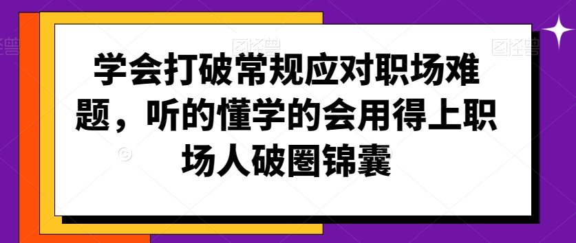 学会打破常规应对职场难题,听的懂学的会用得上职场人破圏锦囊-无痕资源库