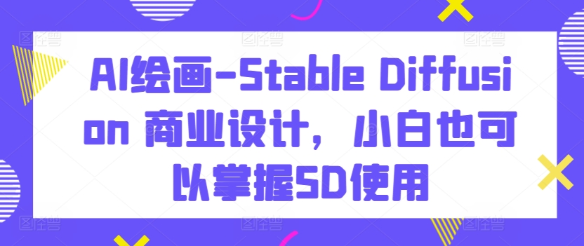 AI绘画-Stable Diffusion 商业设计，小白也可以掌握SD使用-无痕资源库