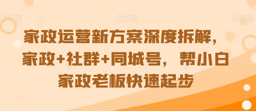 家政运营新方案深度拆解，家政+社群+同城号，帮小白家政老板快速起步-无痕资源库