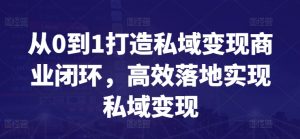 从0到1打造私域变现商业闭环，高效落地实现私域变现-无痕资源库