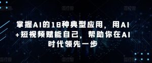 掌握AI的18种典型应用，用AI+短视频赋能自己，帮助你在AI时代领先一步-无痕资源库