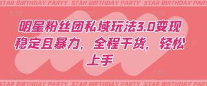 明星粉丝团私域玩法3.0变现稳定且暴力,全程干货,轻松上手【揭秘】-无痕资源库