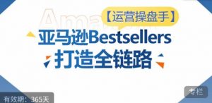 运营操盘手！亚马逊Bestsellers打造全链路，选品、Listing、广告投放全链路进阶优化-无痕资源库