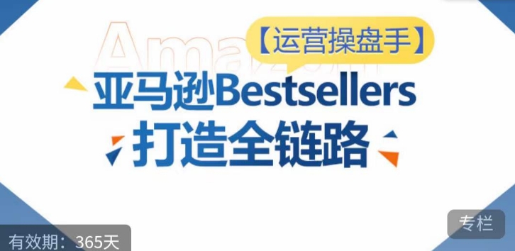 运营操盘手！亚马逊Bestsellers打造全链路，选品、Listing、广告投放全链路进阶优化-无痕资源库