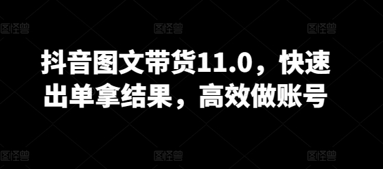 抖音图文带货11.0，快速出单拿结果，高效做账号-无痕资源库