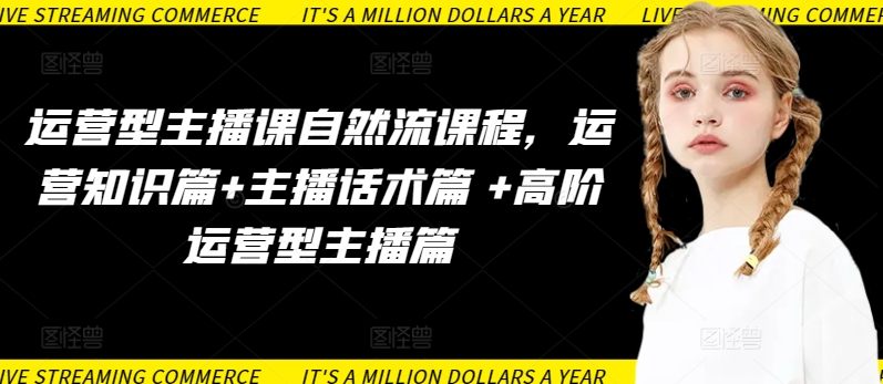 运营型主播课自然流课程,运营知识篇+主播话术篇 +高阶运营型主播篇-无痕资源库