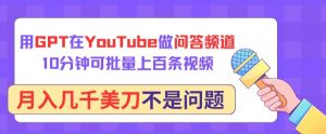用GPT在YouTube做问答频道，10分钟可批量上百条视频，月入几千美刀不是问题【揭秘】-无痕资源库