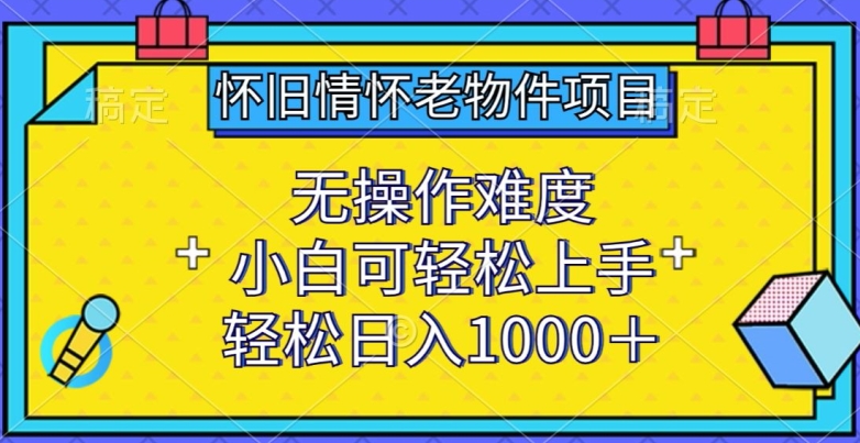 怀旧情怀老物件项目，无操作难度，小白可轻松上手，轻松日入1000+【揭秘】-无痕资源库