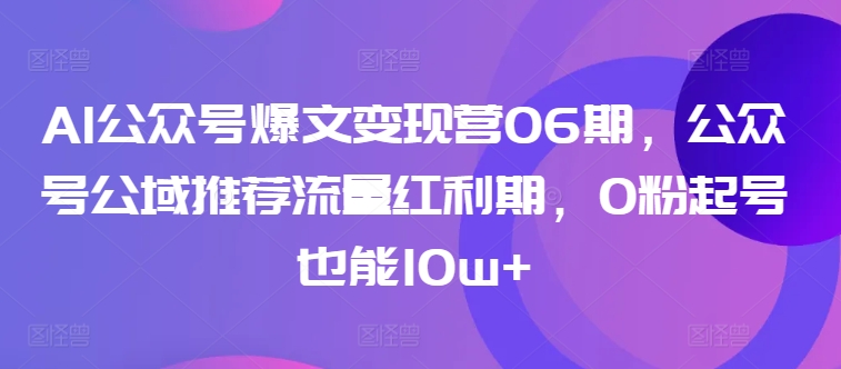 AI公众号爆文变现营06期，公众号公域推荐流量红利期，0粉起号也能10w+-无痕资源库