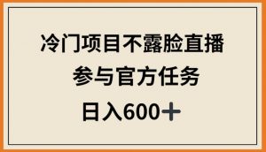 冷门项目不露脸直播，参与官方任务，日入600+【揭秘】-无痕资源库
