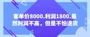 客单价8000.利润1800.虽然利润不高，但是不怕退货【付费文章】-无痕资源库
