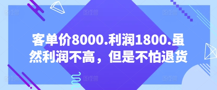 客单价8000.利润1800.虽然利润不高，但是不怕退货【付费文章】-无痕资源库