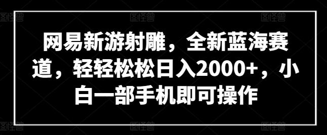 网易新游射雕，全新蓝海赛道，轻轻松松日入2000+，小白一部手机即可操作【揭秘】-无痕资源库
