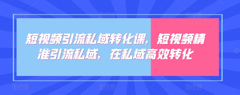 短视频引流私域转化课,短视频精准引流私域,在私域高效转化-无痕资源库
