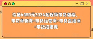 价值4980元2024短视频带货教程,带贷剪辑课+带货运营课+带货直播课+带货拍摄课-无痕资源库