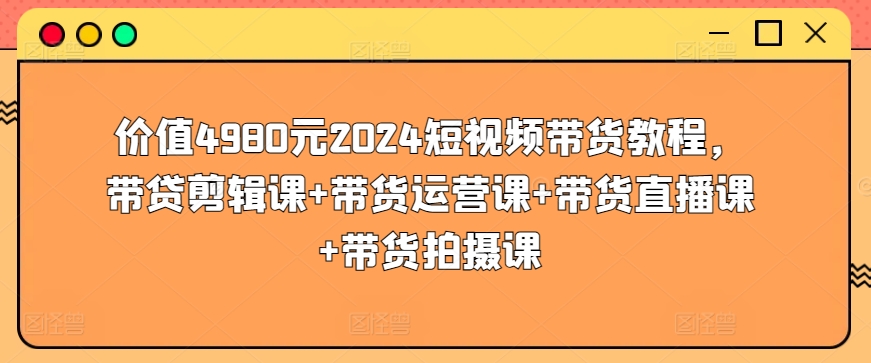 价值4980元2024短视频带货教程,带贷剪辑课+带货运营课+带货直播课+带货拍摄课-无痕资源库