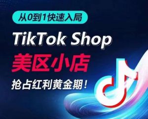 从0到1快速入局TikTok美区小店，快速抢占流量黄金期，开启日出千单之旅-无痕资源库