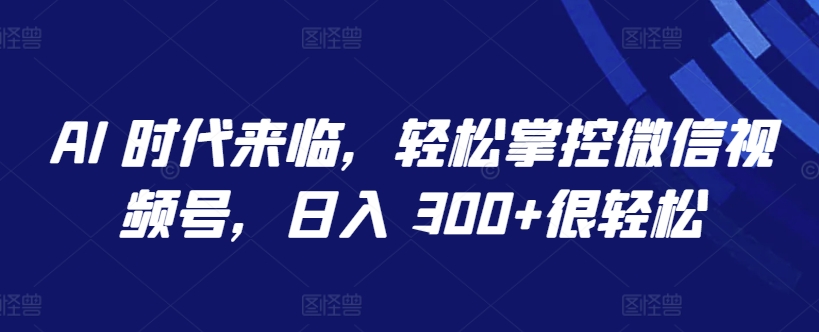 AI 时代来临,轻松掌控微信视频号,日入 300+很轻松【揭秘】-无痕资源库
