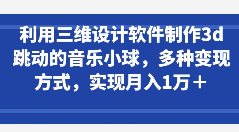 利用三维设计软件制作3d跳动的音乐小球，多种变现方式，实现月入1万+【揭秘】-无痕资源库
