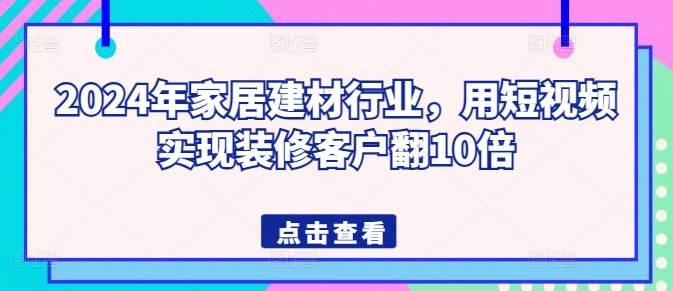 2024年家居建材行业,用短视频实现装修客户翻10倍-无痕资源库