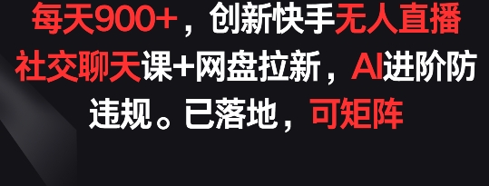 每天900+，创新快手无人直播社交聊天课+网盘拉新，AI进阶防违规 已落地 可矩阵【揭秘】-无痕资源库