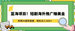 蓝海项目!短剧海外推广赚美金，利用AI混剪视频，轻松日入300+【揭秘】-无痕资源库