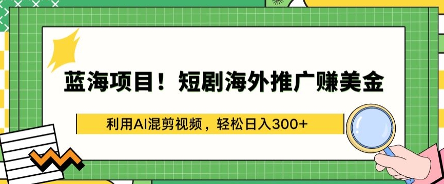 蓝海项目!短剧海外推广赚美金，利用AI混剪视频，轻松日入300+【揭秘】-无痕资源库