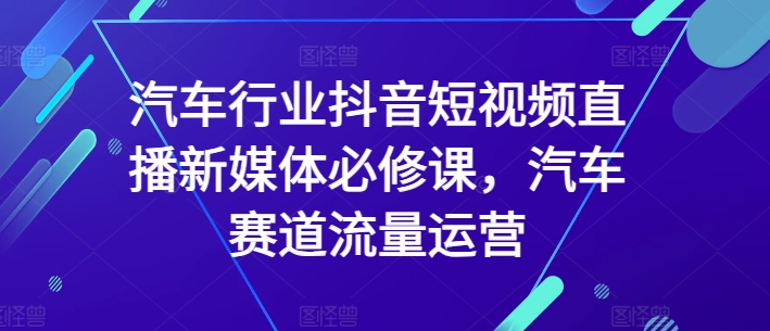 汽车行业抖音短视频直播新媒体必修课，汽车赛道流量运营-无痕资源库