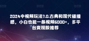 2024中视频玩法7.0.古典和现代碰撞感，小白也能一条视频6000+，多平台变现【揭秘】-无痕资源库