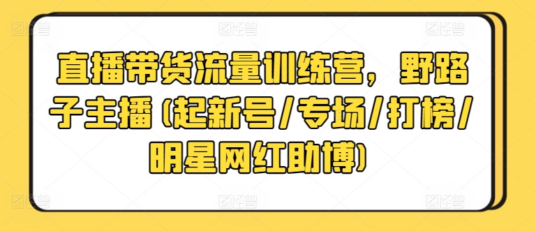 直播带货流量训练营，野路子主播(起新号/专场/打榜/明星网红助博)-无痕资源库