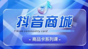 抖音商品卡系列课程，大模块【认知】【基础】【运营】【玩法】系统教学-无痕资源库