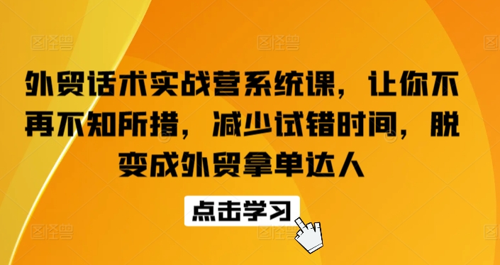 外贸话术实战营系统课，让你不再不知所措，减少试错时间，脱变成外贸拿单达人-无痕资源库