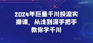 2024年巨量千川投流实操课，从浅到深手把手教你学千川-无痕资源库