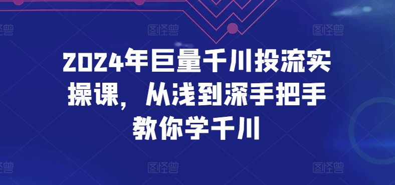 2024年巨量千川投流实操课，从浅到深手把手教你学千川-无痕资源库