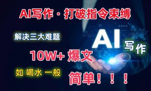 AI写作：解决三大难题，10W+爆文如喝水一般简单，打破指令调教束缚【揭秘】-无痕资源库
