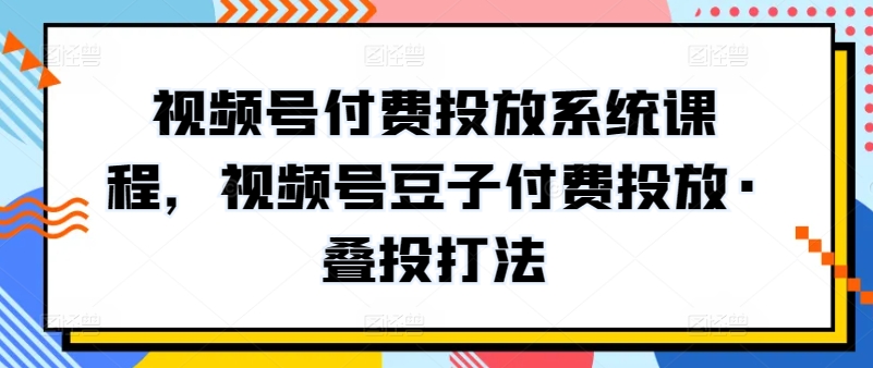 视频号付费投放系统课程，视频号豆子付费投放·叠投打法-无痕资源库
