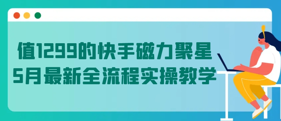 值1299的快手磁力聚星5月最新全流程实操教学【揭秘】-无痕资源库