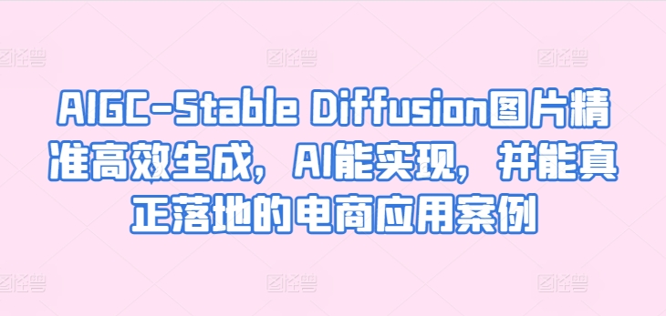 AIGC-Stable Diffusion图片精准高效生成，AI能实现，并能真正落地的电商应用案例-无痕资源库