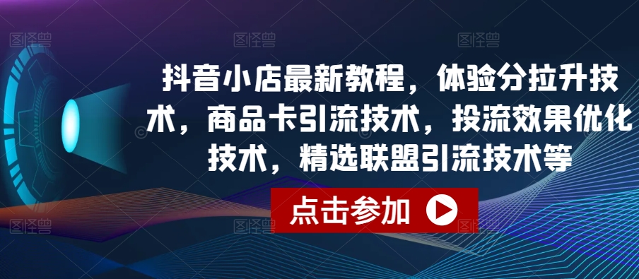 抖音小店最新教程，体验分拉升技术，商品卡引流技术，投流效果优化技术，精选联盟引流技术等-无痕资源库