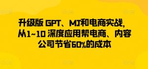 升级版 GPT、MJ和电商实战,从1~10 深度应用帮电商、内容公司节省60%的成本-无痕资源库