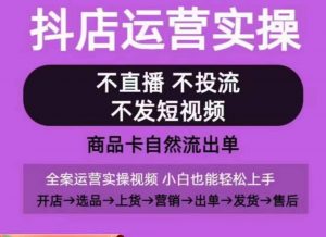 抖店运营实操课,从0-1起店视频全实操,不直播、不投流、不发短视频,商品卡自然流出单-无痕资源库