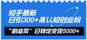 知乎最新日引300+高认知创业粉，“割韭菜”日稳定变现5000+【揭秘】-无痕资源库