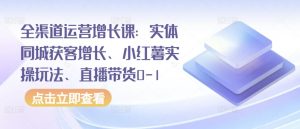 全渠道运营增长课：实体同城获客增长、小红薯实操玩法、直播带货0-1-无痕资源库