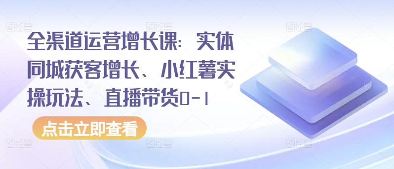 全渠道运营增长课:实体同城获客增长、小红薯实操玩法、直播带货0-1-无痕资源库