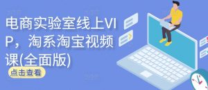 电商实验室线上VIP,淘系淘宝视频课(全面版)-无痕资源库